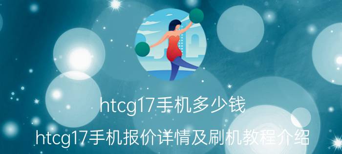 htcg17手机多少钱 htcg17手机报价详情及刷机教程介绍